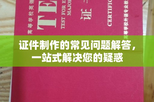 眉山证件制作的常见问题解答，一站式解决您的疑惑