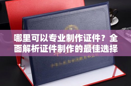 兴化哪里可以专业制作证件？全面解析证件制作的最佳选择