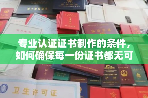 后龙专业认证证书制作的条件，如何确保每一份证书都无可挑剔？