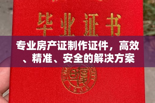 封开专业房产证制作证件，高效、精准、安全的解决方案