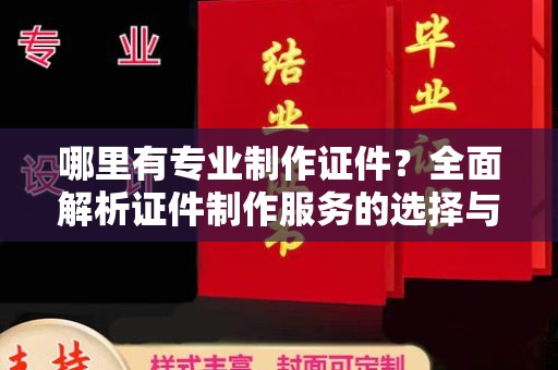 南丰哪里有专业制作证件？全面解析证件制作服务的选择与注意事项