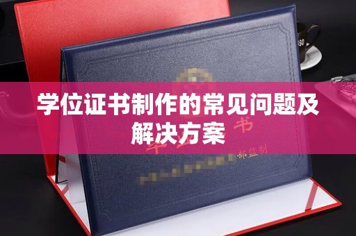南华学位证书制作的常见问题及解决方案